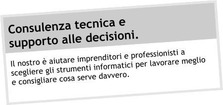 Consulenza tecnica e  supporto alle decisioni.  Il nostro  aiutare imprenditori e professionisti a scegliere gli strumenti informatici per lavorare meglio e consigliare cosa serve davvero.