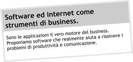 Software ed internet come strumenti di business.  Sono le applicazioni il vero motore del business. Proponiamo software che realmente aiuta a risolvere i problemi di produttivit e comunicazione.